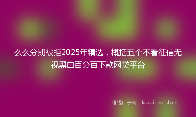 么么分期被拒2025年精选，概括五个不看征信无视黑白百分百下款网贷平台