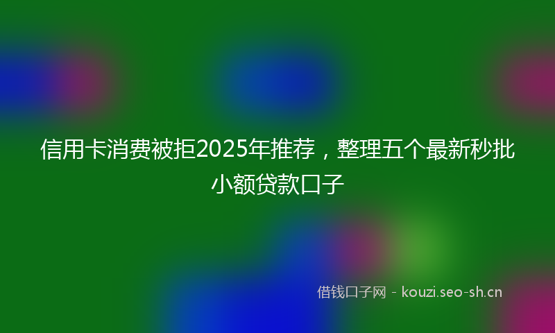 信用卡消费被拒2025年推荐，整理五个最新秒批小额贷款口子