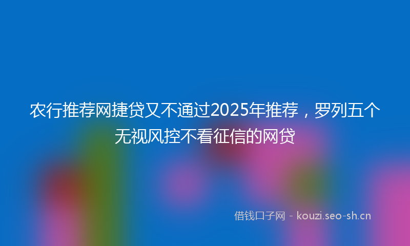 农行推荐网捷贷又不通过2025年推荐,罗列五个无视风控不看征信的网贷