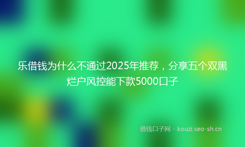 乐借钱为什么不通过2025年推荐，分享五个双黑烂户风控能下款5000口子