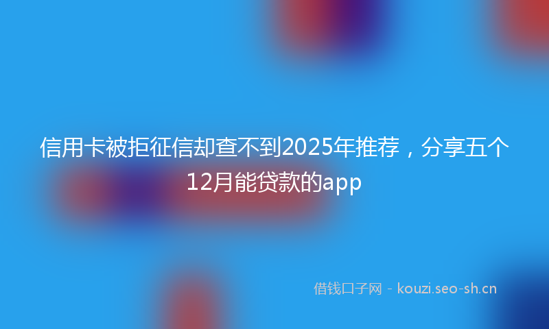 信用卡被拒征信却查不到2025年推荐,分享五个12月能贷款的app