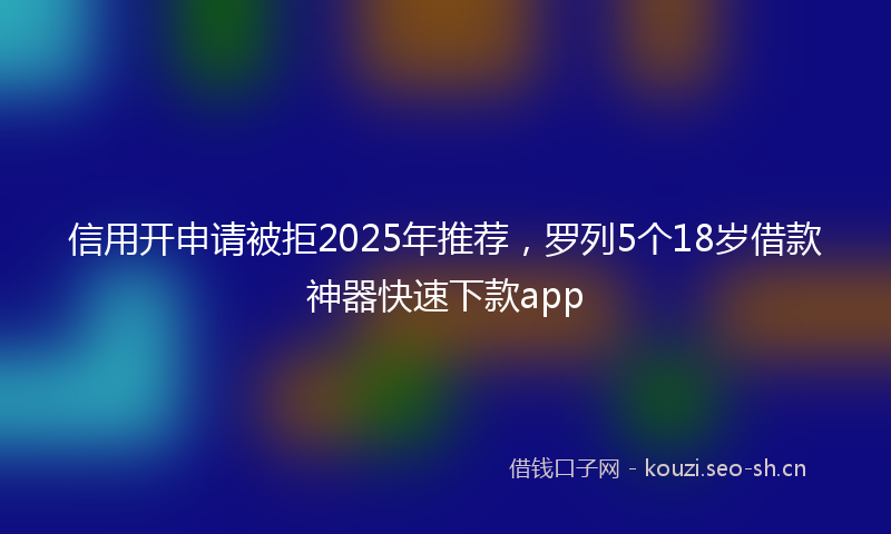 信用开申请被拒2025年推荐，罗列5个18岁借款神器快速下款app
