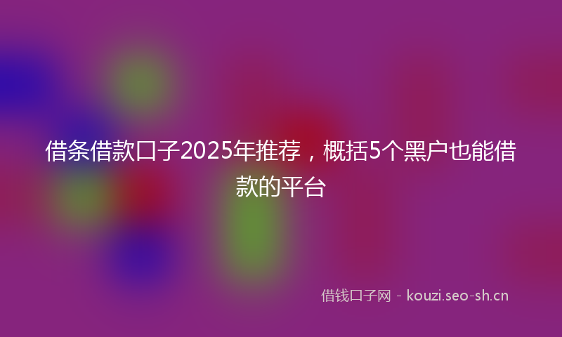 借条借款口子2025年推荐，概括5个黑户也能借款的平台