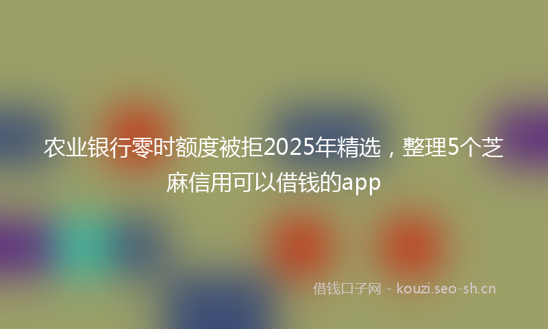 农业银行零时额度被拒2025年精选,整理5个芝麻信用可以借钱的app