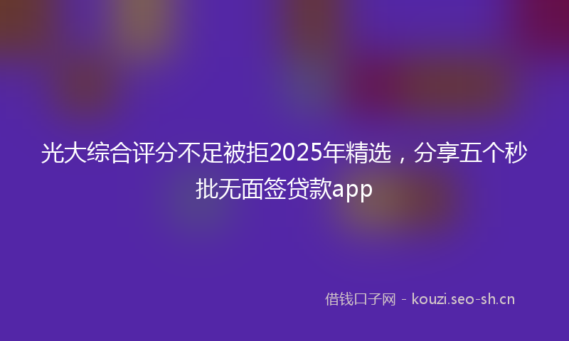 光大综合评分不足被拒2025年精选,分享五个秒批无面签贷款app
