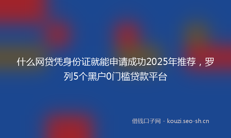 什么网贷凭身份证就能申请成功2025年推荐，罗列5个黑户0门槛贷款平台