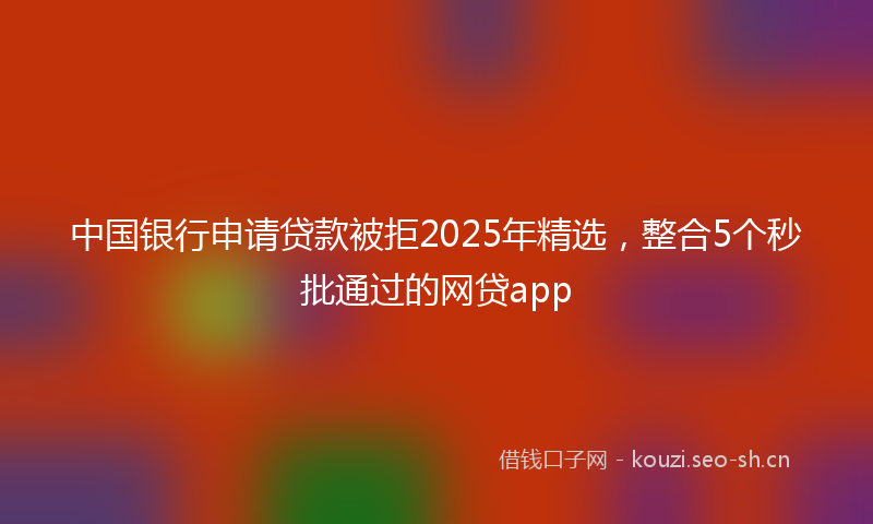 中国银行申请贷款被拒2025年精选，整合5个秒批通过的网贷app
