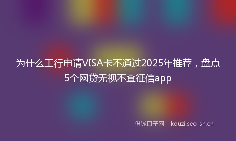 为什么工行申请VISA卡不通过2025年推荐，盘点5个网贷无视不查征信app