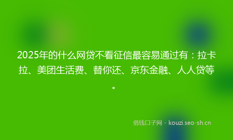 2025年的什么网贷不看征信最容易通过有：拉卡拉、美团生活费、替你还、京东金融、人人贷等。