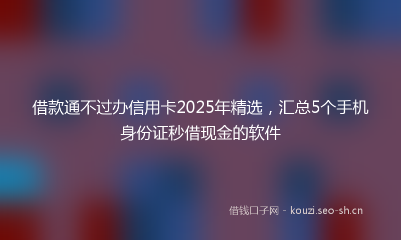 借款通不过办信用卡2025年精选，汇总5个手机身份证秒借现金的软件