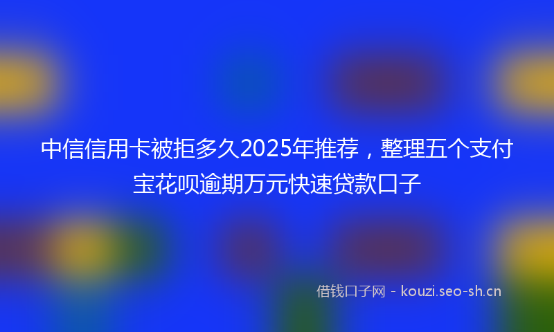 中信信用卡被拒多久2025年推荐，整理五个支付宝花呗逾期万元快速贷款口子