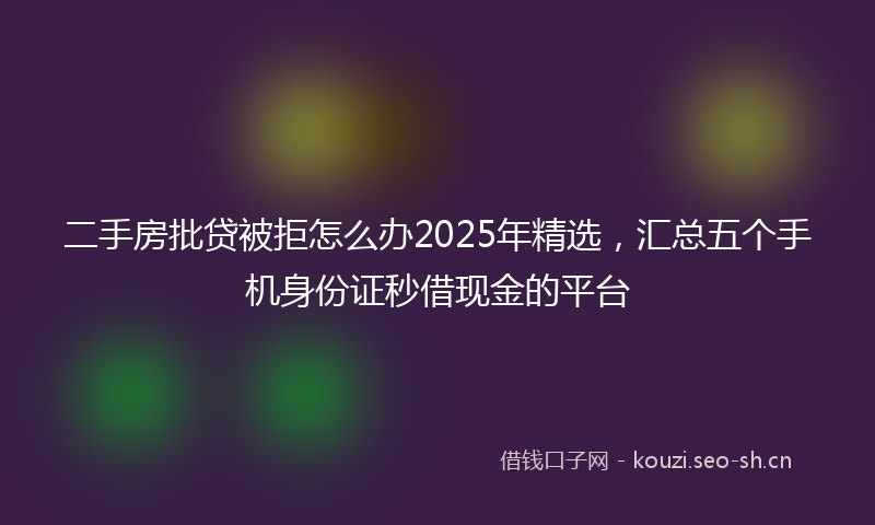 二手房批贷被拒怎么办2025年精选，汇总五个手机身份证秒借现金的平台