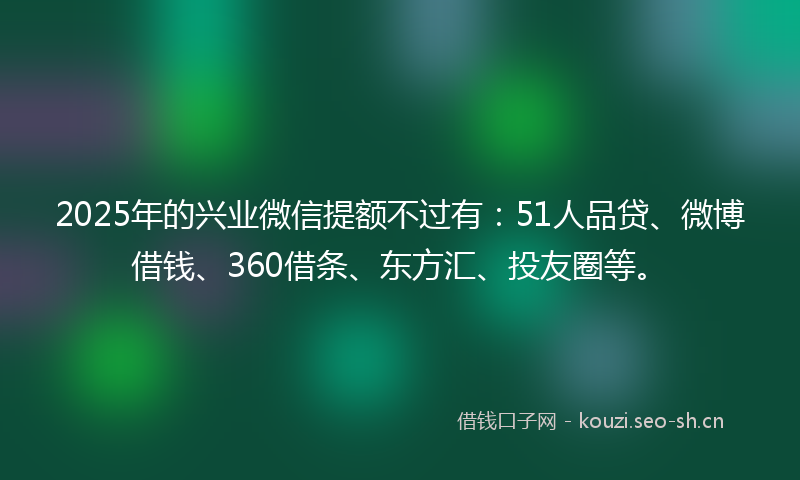 2025年的兴业微信提额不过有：51人品贷、微博借钱、360借条、东方汇、投友圈等。