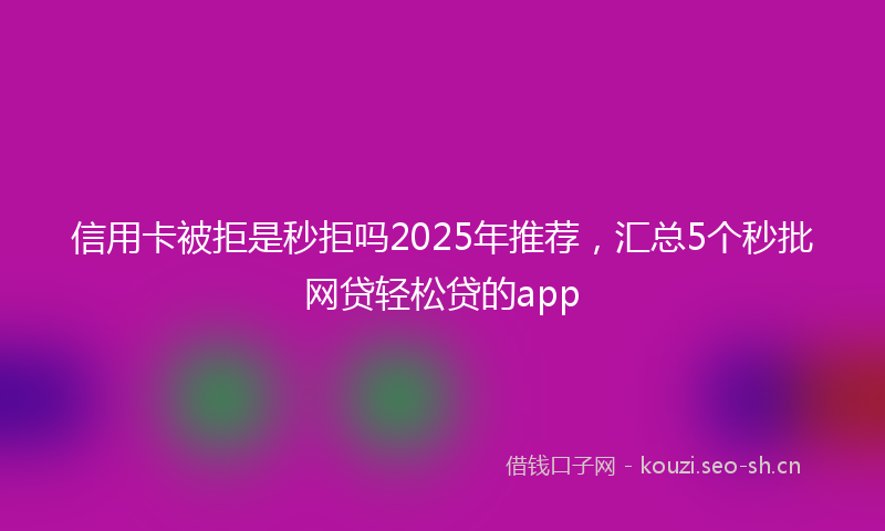 信用卡被拒是秒拒吗2025年推荐，汇总5个秒批网贷轻松贷的app
