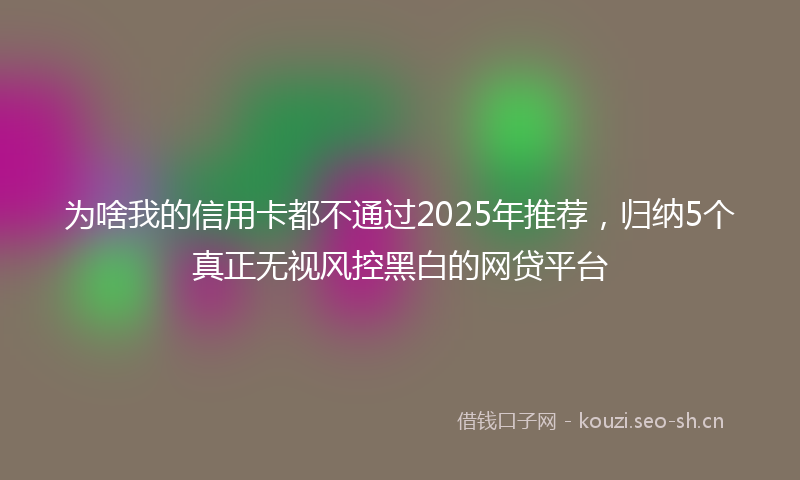 为啥我的信用卡都不通过2025年推荐,归纳5个真正无视风控黑白的网贷平台