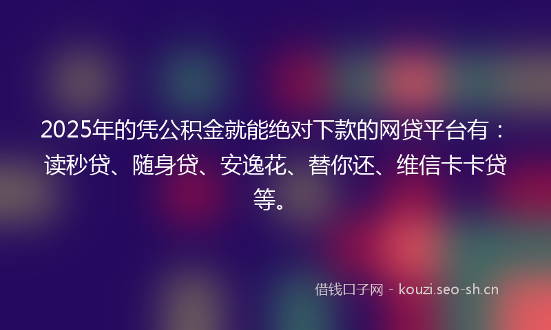 2025年的凭公积金就能绝对下款的网贷平台有：读秒贷、随身贷、安逸花、替你还、维信卡卡贷等。