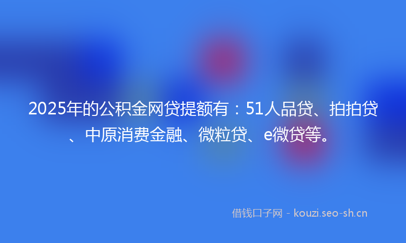 2025年的公积金网贷提额有:51人品贷、拍拍贷、中原消费金融、微粒贷、e微贷等。