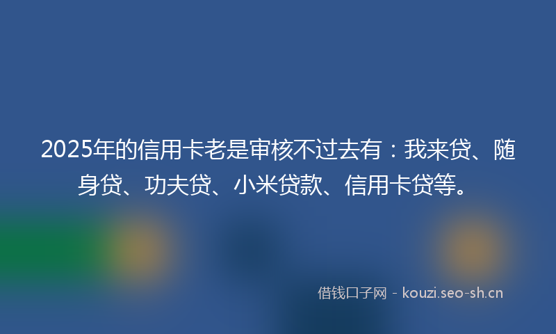 2025年的信用卡老是审核不过去有:我来贷、随身贷、功夫贷、小米贷款、信用卡贷等。