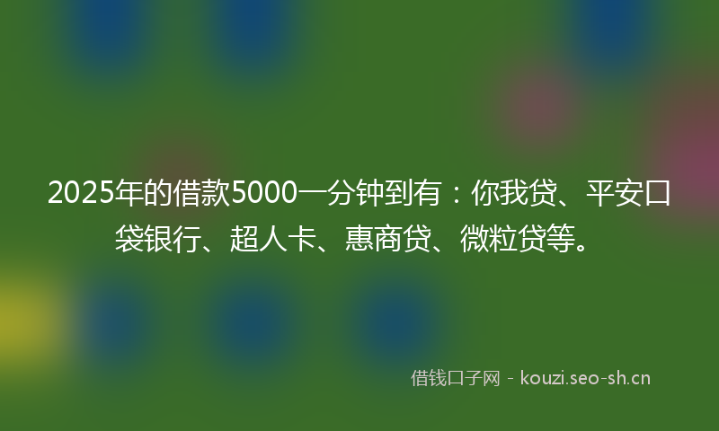 2025年的借款5000一分钟到有:你我贷、平安口袋银行、超人卡、惠商贷、微粒贷等。