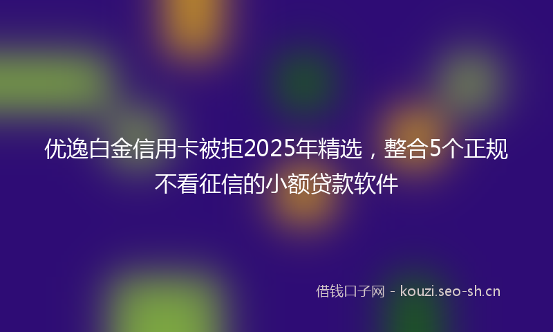 优逸白金信用卡被拒2025年精选,整合5个正规不看征信的小额贷款软件