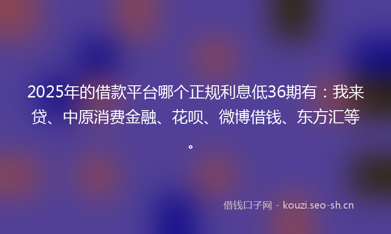 2025年的借款平台哪个正规利息低36期有:我来贷、中原消费金融、花呗、微博借钱、东方汇等。