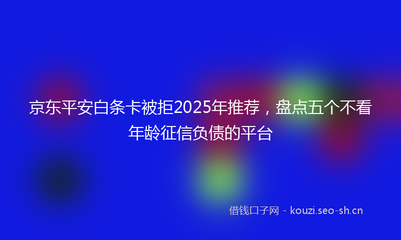 京东平安白条卡被拒2025年推荐，盘点五个不看年龄征信负债的平台