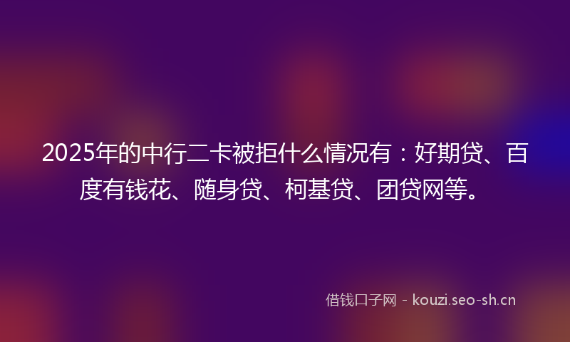 2025年的中行二卡被拒什么情况有：好期贷、百度有钱花、随身贷、柯基贷、团贷网等。
