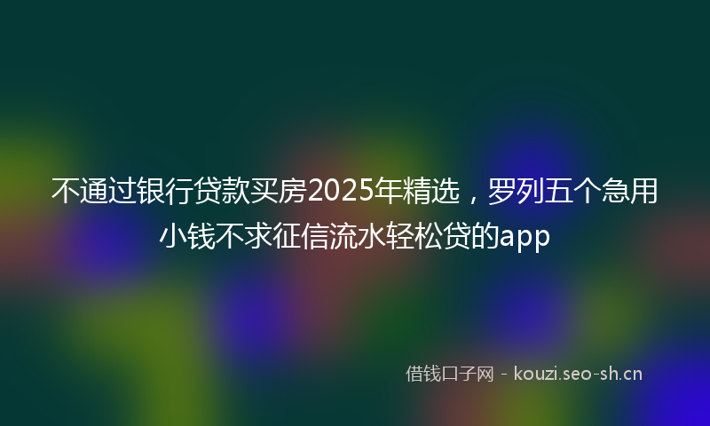 不通过银行贷款买房2025年精选，罗列五个急用小钱不求征信流水轻松贷的app