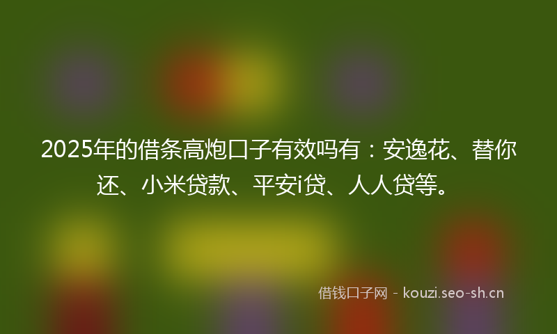 2025年的借条高炮口子有效吗有：安逸花、替你还、小米贷款、平安i贷、人人贷等。