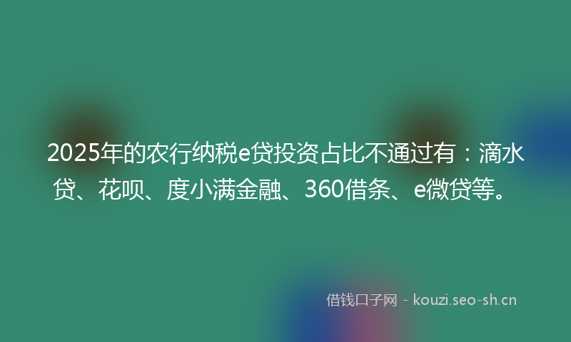 2025年的农行纳税e贷投资占比不通过有:滴水贷、花呗、度小满金融、360借条、e微贷等。