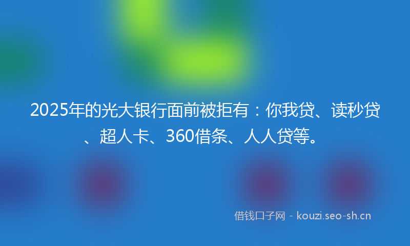 2025年的光大银行面前被拒有:你我贷、读秒贷、超人卡、360借条、人人贷等。