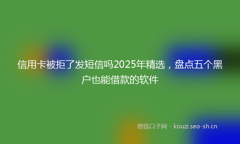信用卡被拒了发短信吗2025年精选，盘点五个黑户也能借款的软件