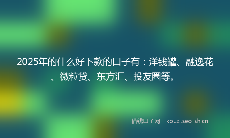 2025年的什么好下款的口子有：洋钱罐、融逸花、微粒贷、东方汇、投友圈等。