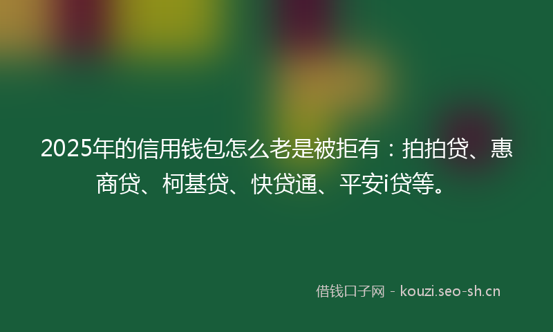 2025年的信用钱包怎么老是被拒有:拍拍贷、惠商贷、柯基贷、快贷通、平安i贷等。