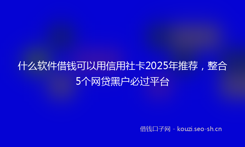 什么软件借钱可以用信用社卡2025年推荐,整合5个网贷黑户必过平台