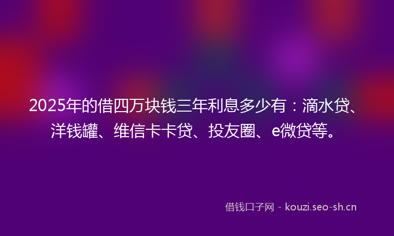2025年的借四万块钱三年利息多少有：滴水贷、洋钱罐、维信卡卡贷、投友圈、e微贷等。