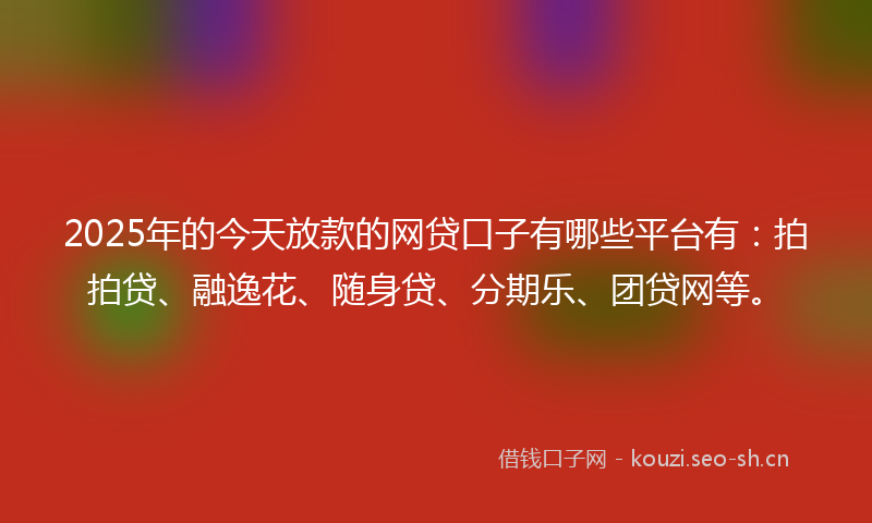 2025年的今天放款的网贷口子有哪些平台有：拍拍贷、融逸花、随身贷、分期乐、团贷网等。