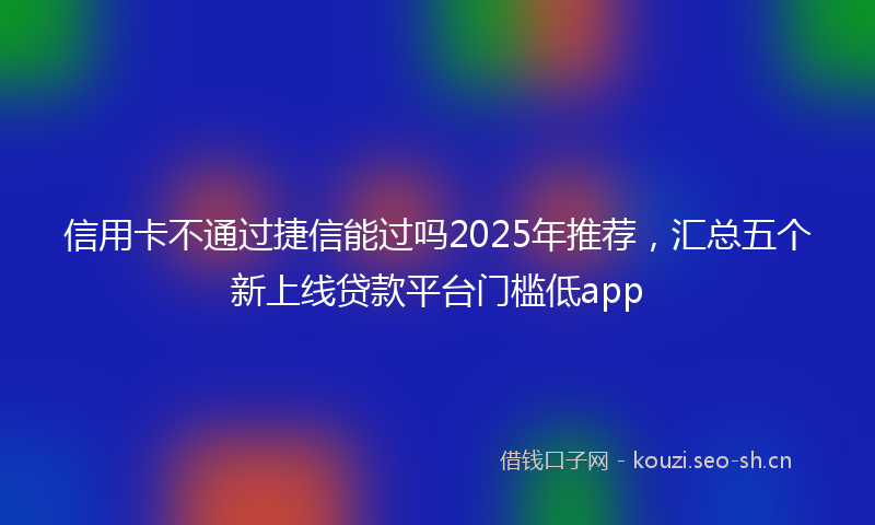 信用卡不通过捷信能过吗2025年推荐，汇总五个新上线贷款平台门槛低app