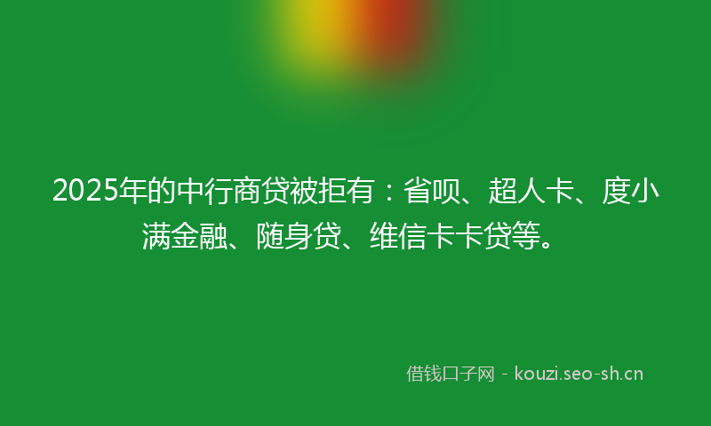 2025年的中行商贷被拒有：省呗、超人卡、度小满金融、随身贷、维信卡卡贷等。