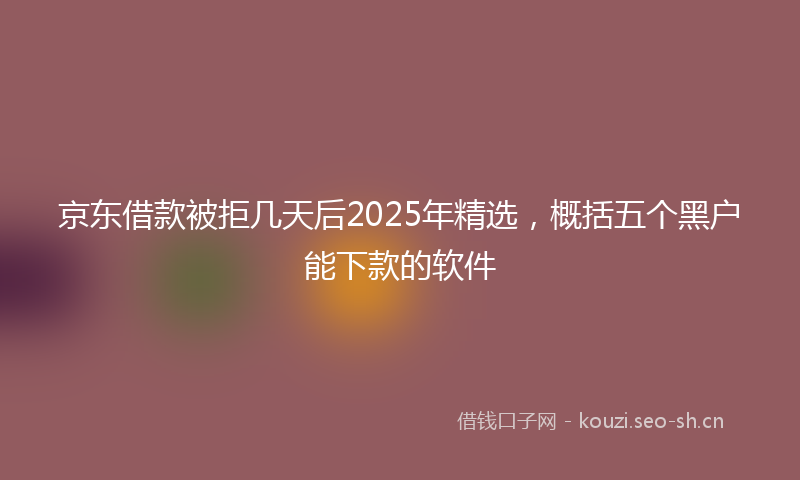 京东借款被拒几天后2025年精选，概括五个黑户能下款的软件