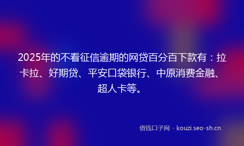 2025年的不看征信逾期的网贷百分百下款有：拉卡拉、好期贷、平安口袋银行、中原消费金融、超人卡等。