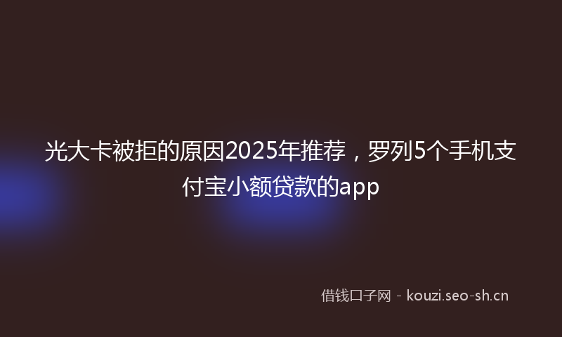 光大卡被拒的原因2025年推荐,罗列5个手机支付宝小额贷款的app
