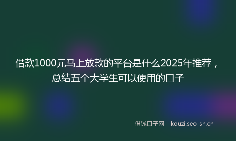借款1000元马上放款的平台是什么2025年推荐，总结五个大学生可以使用的口子