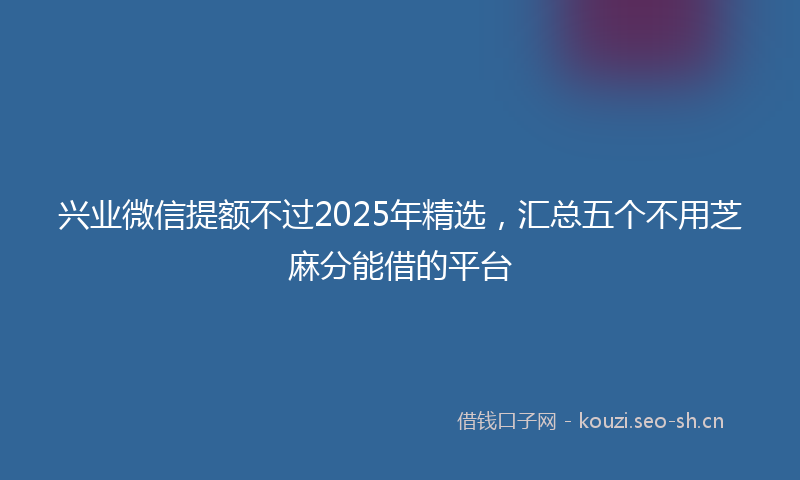 兴业微信提额不过2025年精选，汇总五个不用芝麻分能借的平台