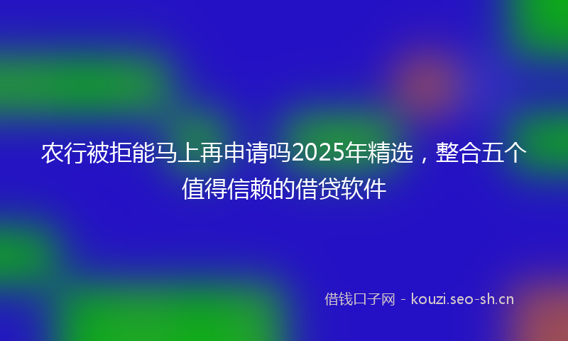 农行被拒能马上再申请吗2025年精选,整合五个值得信赖的借贷软件