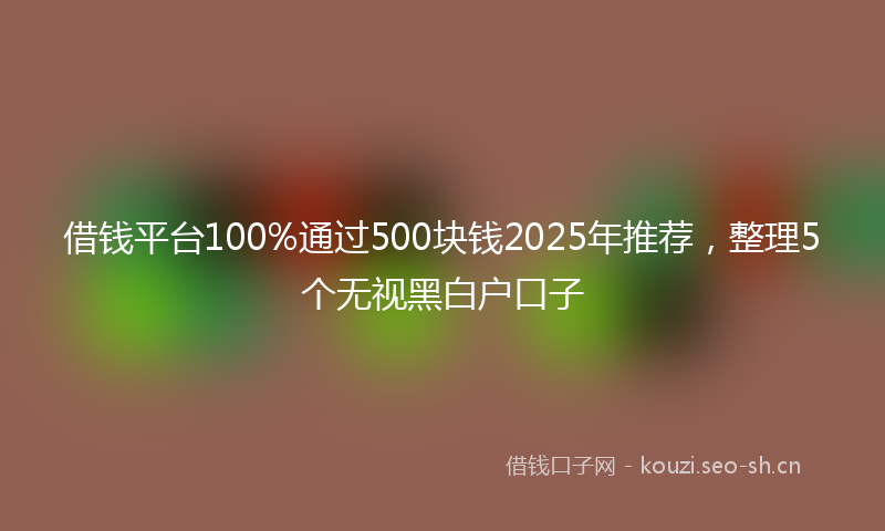 借钱平台100%通过500块钱2025年推荐,整理5个无视黑白户口子