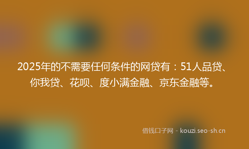 2025年的不需要任何条件的网贷有:51人品贷、你我贷、花呗、度小满金融、京东金融等。