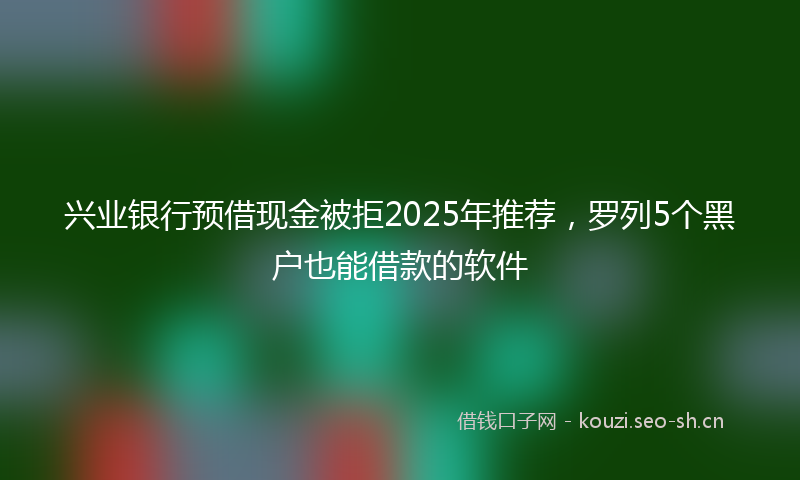 兴业银行预借现金被拒2025年推荐，罗列5个黑户也能借款的软件