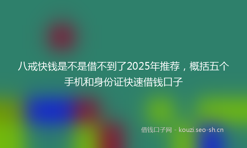 八戒快钱是不是借不到了2025年推荐，概括五个手机和身份证快速借钱口子