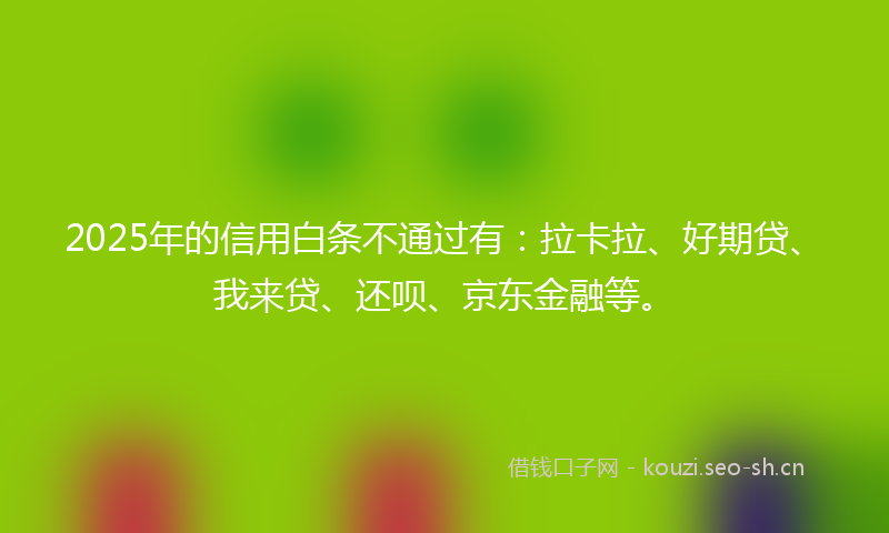 2025年的信用白条不通过有：拉卡拉、好期贷、我来贷、还呗、京东金融等。